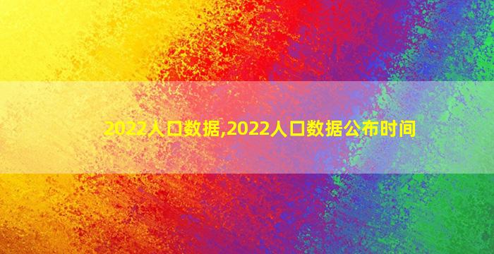 2022人口数据,2022人口数据公布时间