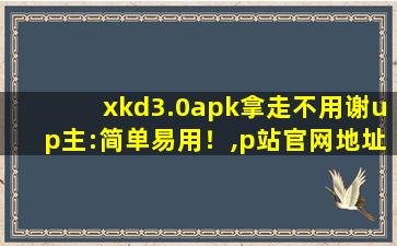 xkd3.0apk拿走不用谢up主:简单易用！,p站官网地址拿走不谢